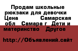 Продам школьные рюкзаки для девочки › Цена ­ 1 000 - Самарская обл., Самара г. Дети и материнство » Другое   